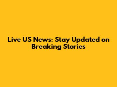 Live US News: Stay Updated on Breaking Stories