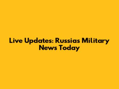 Live Updates: Russia's Military News Today