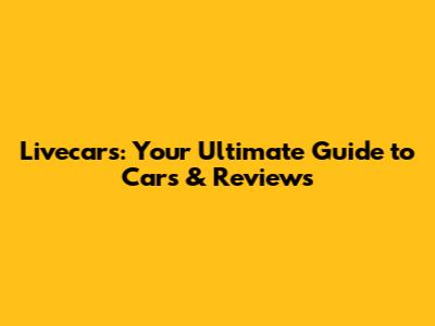 Livecars: Your Ultimate Guide to Cars & Reviews