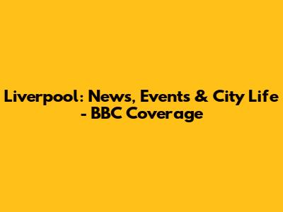 Liverpool: News, Events & City Life - BBC Coverage