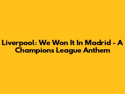 Liverpool: We Won It In Madrid - A Champions League Anthem