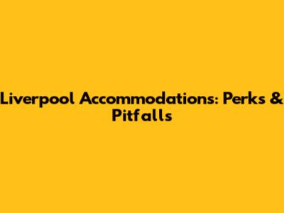 Liverpool Accommodations: Perks & Pitfalls