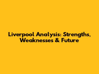 Liverpool Analysis: Strengths, Weaknesses & Future