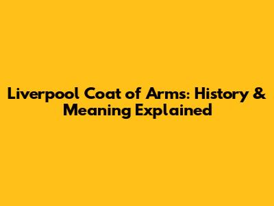 Liverpool Coat of Arms: History & Meaning Explained