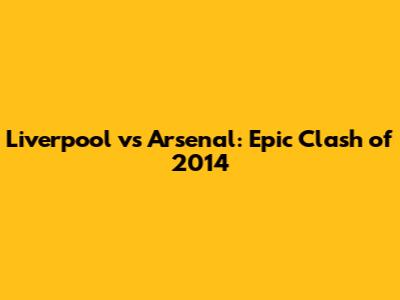 Liverpool vs Arsenal: Epic Clash of 2014