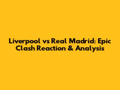 Liverpool vs Real Madrid: Epic Clash Reaction & Analysis