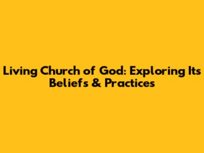Living Church of God: Exploring Its Beliefs & Practices