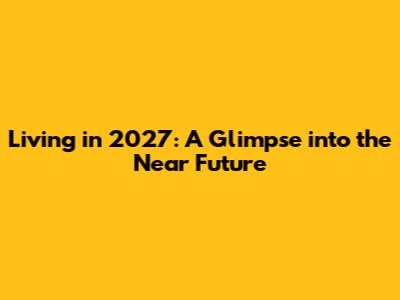 Living in 2027: A Glimpse into the Near Future