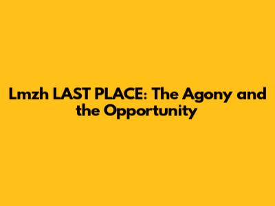 Lmzh LAST PLACE: The Agony and the Opportunity