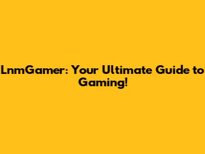 LnmGamer: Your Ultimate Guide to Gaming!