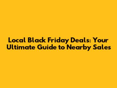Local Black Friday Deals: Your Ultimate Guide to Nearby Sales