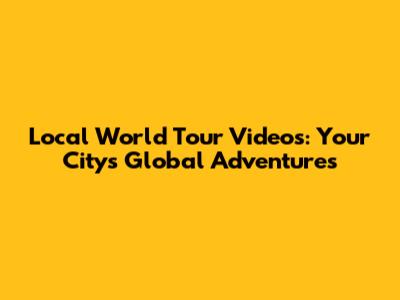 Local World Tour Videos: Your City's Global Adventures