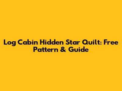 Log Cabin Hidden Star Quilt: Free Pattern & Guide