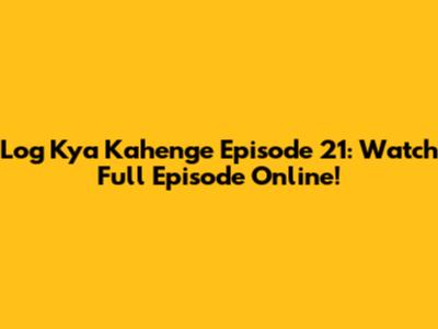 Log Kya Kahenge Episode 21: Watch Full Episode Online!