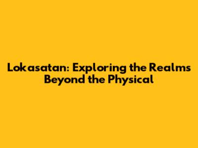 Lokasatan: Exploring the Realms Beyond the Physical