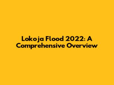 Lokoja Flood 2022: A Comprehensive Overview