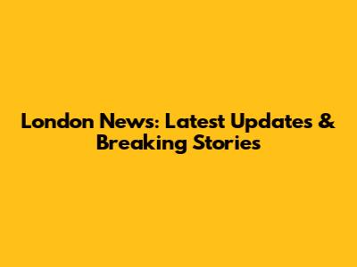 London News: Latest Updates & Breaking Stories
