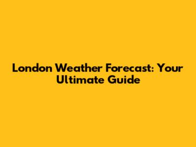 London Weather Forecast: Your Ultimate Guide