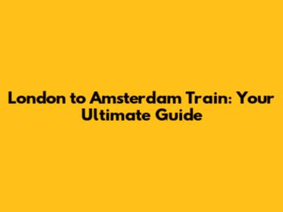 London to Amsterdam Train: Your Ultimate Guide