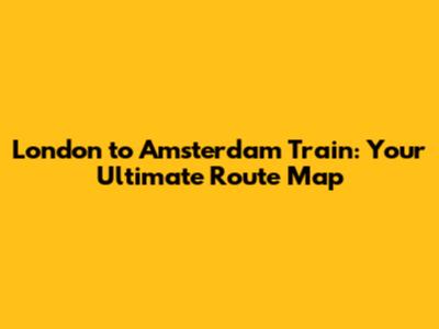 London to Amsterdam Train: Your Ultimate Route Map