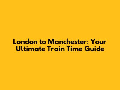 London to Manchester: Your Ultimate Train Time Guide