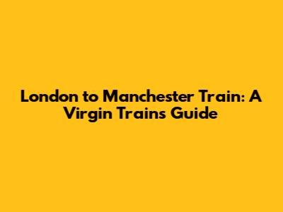 London to Manchester Train: A Virgin Trains Guide