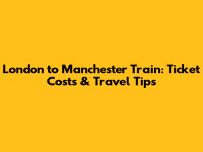 London to Manchester Train: Ticket Costs & Travel Tips