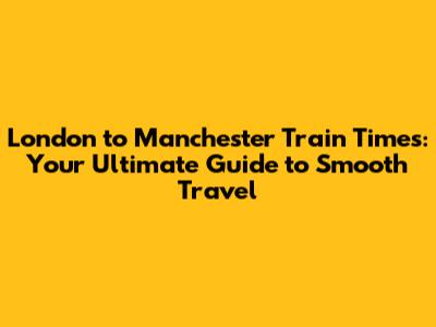 London to Manchester Train Times: Your Ultimate Guide to Smooth Travel
