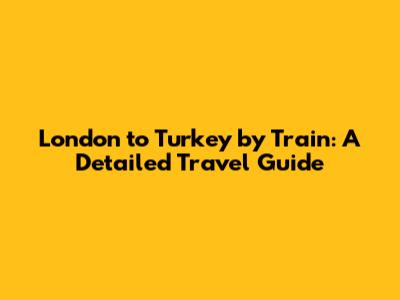 London to Turkey by Train: A Detailed Travel Guide