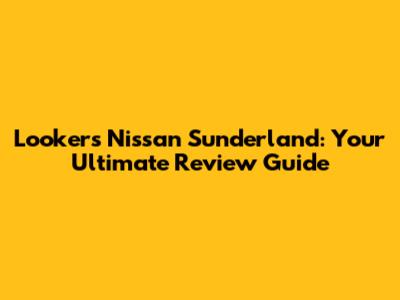 Lookers Nissan Sunderland: Your Ultimate Review Guide