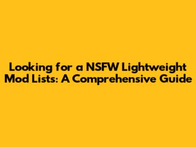 Looking for a NSFW Lightweight Mod Lists: A Comprehensive Guide