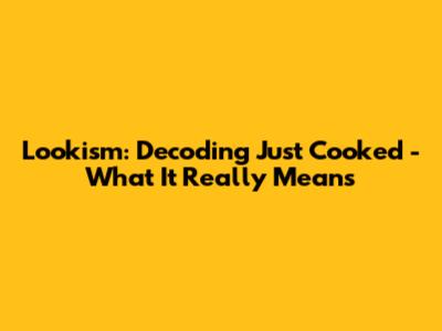 Lookism: Decoding 'Just Cooked' - What It Really Means