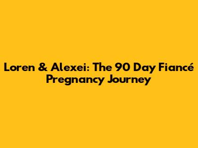 Loren & Alexei: The 90 Day Fiancé Pregnancy Journey