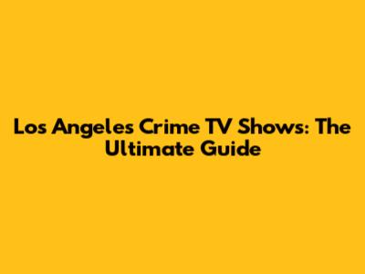 Los Angeles Crime TV Shows: The Ultimate Guide