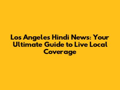 Los Angeles Hindi News: Your Ultimate Guide to Live Local Coverage