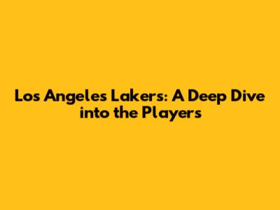 Los Angeles Lakers: A Deep Dive into the Players
