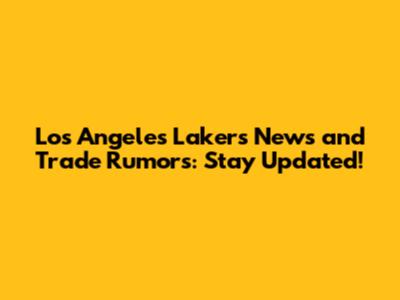 Los Angeles Lakers News and Trade Rumors: Stay Updated!