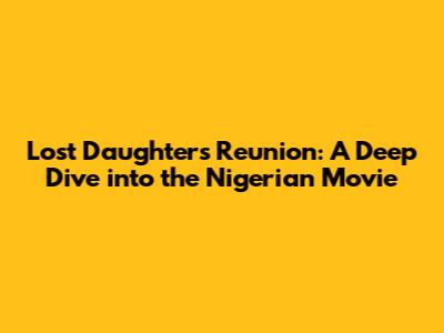 Lost Daughter's Reunion: A Deep Dive into the Nigerian Movie