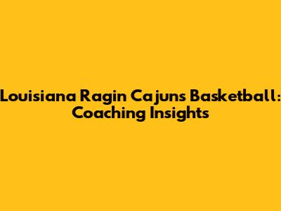 Louisiana Ragin' Cajuns Basketball: Coaching Insights
