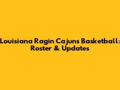 Louisiana Ragin' Cajuns Basketball: Roster & Updates
