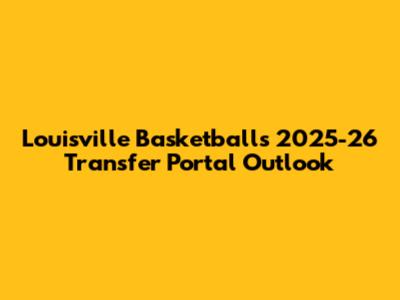 Louisville Basketball's 2025-26 Transfer Portal Outlook