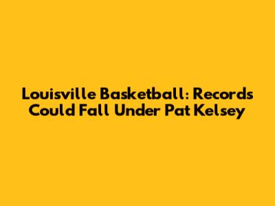 Louisville Basketball: Records Could Fall Under Pat Kelsey