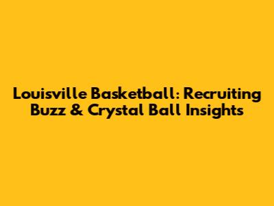 Louisville Basketball: Recruiting Buzz & Crystal Ball Insights