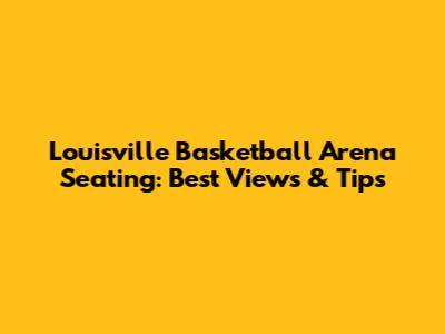 Louisville Basketball Arena Seating: Best Views & Tips