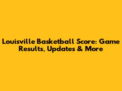 Louisville Basketball Score: Game Results, Updates & More