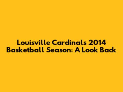 Louisville Cardinals' 2014 Basketball Season: A Look Back