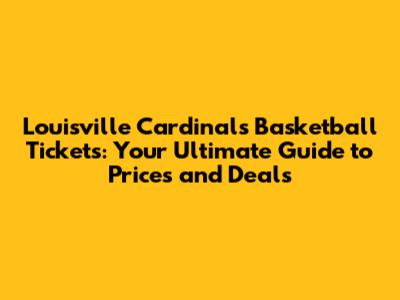 Louisville Cardinals Basketball Tickets: Your Ultimate Guide to Prices and Deals