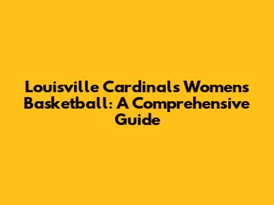 Louisville Cardinals Women's Basketball: A Comprehensive Guide