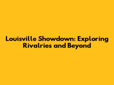 Louisville Showdown: Exploring Rivalries and Beyond