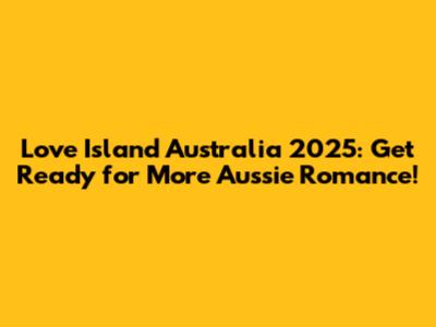 Love Island Australia 2025: Get Ready for More Aussie Romance!